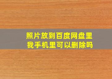 照片放到百度网盘里 我手机里可以删除吗